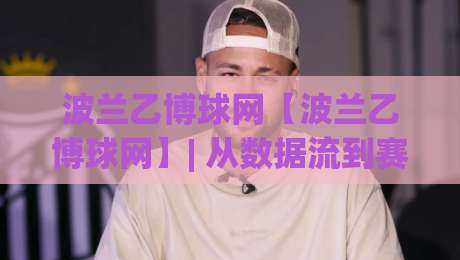 波兰乙博球网【波兰乙博球网】| 从数据流到赛场节奏:波兰乙博球网(波兰乙博球网)内容生态的2026新看点|网上热门进球网无广告全场录像公司比分下盘无需登录