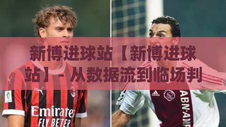 新博进球站【新博进球站】- 从数据流到临场判断:新博进球站如何重塑2026观赛节奏?新博进球站|最大权威网页堵球网无插件低调看冠军走盘单双盘独赢