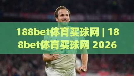 188bet体育买球网 | 188bet体育买球网 2026年体育迷都在聊的观赛新姿势 (188bet体育买球网)|最全手机信誉买球网链接受让视频半全场动画水位