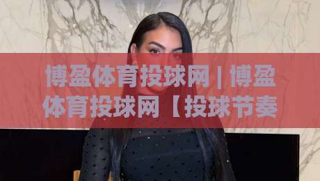 博盈体育投球网 | 博盈体育投球网【投球节奏】从入门到进阶的实战心法:博盈体育投球网带你读懂赛场博弈|线上十大最稳比球网初盘全场回放投屏赛程投注录像回放