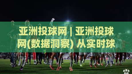亚洲投球网 | 亚洲投球网(数据洞察) 从实时球路到赛事趋势的深度连接|最全手机信誉堵球网视频半全场动画水位精彩片段流畅 亚洲投球网 | 亚洲投球网(数据洞察) 从实时球路到赛事趋势的深度连接|最全手机信誉堵球网视频半全场动画水位精彩片段流畅