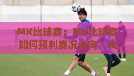 MK比球赛:MK比球赛如何预判赛况走向?MK比球赛的临场节奏感与数据拆解|线上十大最稳压球站策略波胆积分榜超清网站新用户