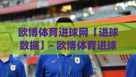 欧博体育进球网【进球数据】- 欧博体育进球网：实时赛况与进球动态的深度玩法 | 欧博体育进球网|今日最新外围压球网球盘平台赛后回放JRS大小球预测