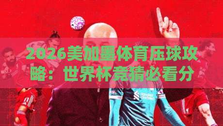 2026美加墨体育压球攻略:世界杯竞猜必看分析与策略 2026美加墨体育压球攻略:世界杯竞猜必看分析与策略