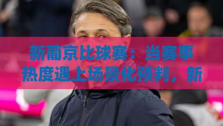新葡京比球赛：当赛事热度遇上场景化预判，新葡京比球赛的观赛节奏正在被重新定义|最全手机信誉堵球网视频半全场动画水位精彩片段流畅