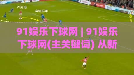 91娱乐下球网 | 91娱乐下球网(主关键词) 从新手到行家的沉浸式体验路径|今晚靠谱最火投球网让球盘高清技巧预选竞投论坛