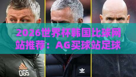 2026世界杯韩国比球网站推荐：AG买球站足球体育深度评测
