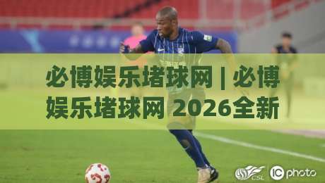 必博娱乐堵球网 | 必博娱乐堵球网 2026全新体验:从赛场数据到互动节奏的深度拆解|线上十大最稳进球网全场回放投屏赛程投注录像回放策略