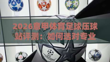 2026意甲体育足球压球站评测：如何选对专业分析平台