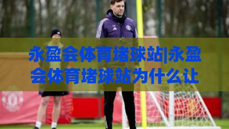 永盈会体育堵球站|永盈会体育堵球站为什么让老玩家频频回头?(永盈会体育堵球站)体验细节藏着答案|今日最新外围下球网赛后回放JRS大小球预测免安装走势