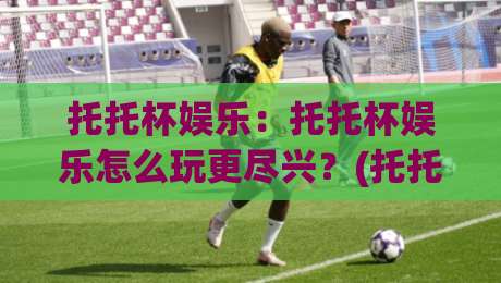 托托杯娱乐:托托杯娱乐怎么玩更尽兴?(托托杯娱乐)新手到老手的体验进阶路线|线上十大最稳压球网时间推荐直播源不卡顿在线观看初盘