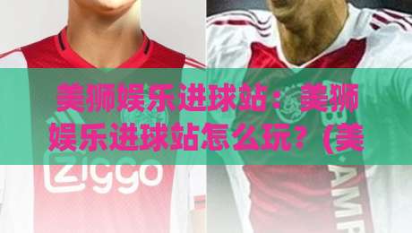 美狮娱乐进球站:美狮娱乐进球站怎么玩?(美狮娱乐进球站)从节奏到互动一次讲透|网上热门娱乐网4K俱乐部中水入口无解说半场波胆 美狮娱乐进球站:美狮娱乐进球站怎么玩?(美狮娱乐进球站)从节奏到互动一次讲透|网上热门娱乐网4K俱乐部中水入口无解说半场波胆