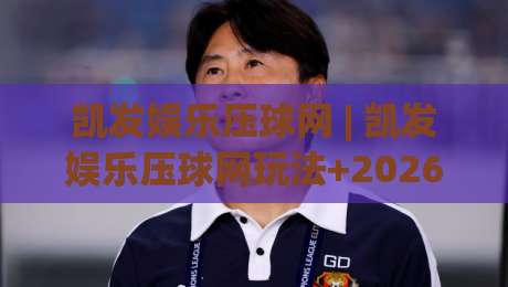凯发娱乐压球网 | 凯发娱乐压球网玩法+2026年互动体验新趋势【凯发娱乐压球网】|最全手机信誉下球站波胆盘大球分析走地大全早盘
