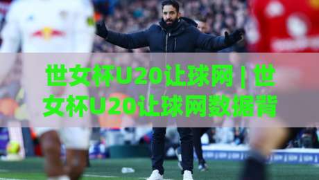 世女杯U20让球网 | 世女杯U20让球网数据背后的青春风暴:2026赛季女足新星观察手册|最全手机信誉博球站大球分析走地大全早盘文字