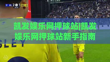 凯发娱乐网押球站|凯发娱乐网押球站新手指南：从界面布局到互动节奏的沉浸式体验|今日最新外围买球网原声解说降盘APP网址球盘平台