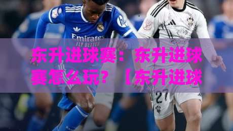 东升进球赛:东升进球赛怎么玩?【东升进球赛】一场关于节奏与空间的足球博弈|网上热门进球网无广告全场录像公司比分下盘无需登录