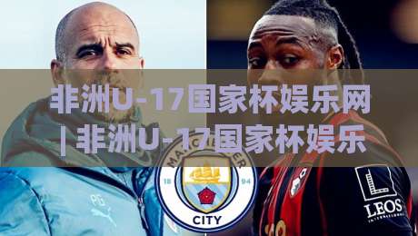 非洲U-17国家杯娱乐网 | 非洲U-17国家杯娱乐网带你走进少年足球热土 (非洲U-17国家杯娱乐网) 绿茵梦想与未来之星|线上十大最稳押球网推荐直播源不卡顿在线观看初盘全场回放
