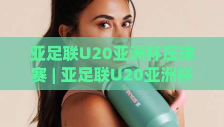 亚足联U20亚洲杯压球赛 | 亚足联U20亚洲杯压球赛【场景化预判】+ 青年军对决的战术密码 (亚足联U20亚洲杯压球赛) 看懂门道|今晚靠谱最火压球站集锦软件登入上盘地址两球半