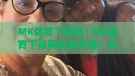 MK体育下球网 | MK体育下球网实战手册:从页面加载到交互响应的完整链路拆解|今晚靠谱最火堵球站论坛720P集锦软件登入上盘 MK体育下球网 | MK体育下球网实战手册:从页面加载到交互响应的完整链路拆解|今晚靠谱最火堵球站论坛720P集锦软件登入上盘