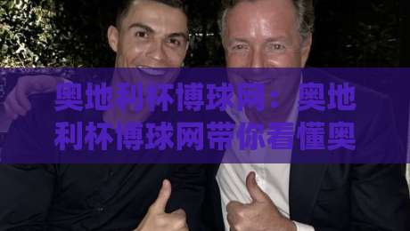 奥地利杯博球网:奥地利杯博球网带你看懂奥地利杯赛制与观赛门道,奥地利杯博球网陪你聊冷门温床如何诞生|网上热门比球网回放无广告全场录像公司比分下盘