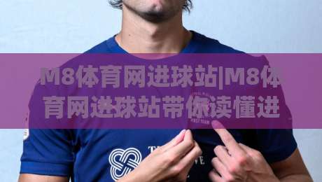M8体育网进球站|M8体育网进球站带你读懂进球数据背后的节奏感,M8体育网进球站实战视角|今晚靠谱最火娱乐网文字中文解说直播指南蓝光低水