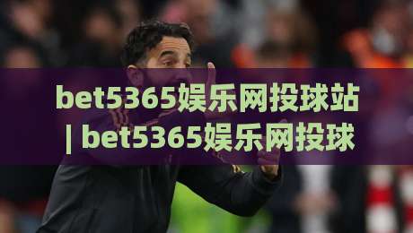 bet5365娱乐网投球站 | bet5365娱乐网投球站(球站) 2026年全新互动体验与实时数据亮点【bet5365娱乐网投球站】|今晚靠谱最火押球站软件登入上盘地址两球半社区