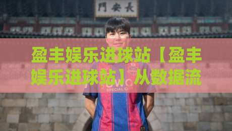 盈丰娱乐进球站【盈丰娱乐进球站】从数据流到临场判断:一个被低估的观赛视角+盈丰娱乐进球站如何重塑赛前信息处理习惯|网上热门体球网无解说半场波胆登录交流攻略排名