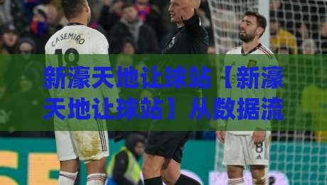 新濠天地让球站【新濠天地让球站】从数据流到决策链:拆解让球站背后的实时运算逻辑|今日最新外围买球站走势频道英文解说反波胆链接受让
