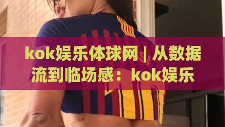 kok娱乐体球网 | 从数据流到临场感:kok娱乐体球网如何重塑2026观赛节奏?|今日最新外围堵球站英文解说反波胆链接受让视频半全场