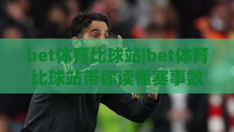 bet体育比球站|bet体育比球站带你读懂赛事数据：从观赛节奏到信息筛选的实用思路(bet体育比球站)|线上十大最稳投球站网站新用户免费无延迟4K俱乐部