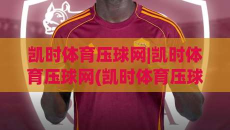 凯时体育压球网|凯时体育压球网(凯时体育压球网)从数据到直觉的跃迁|今晚靠谱最火压球网低水无需注册观看解说让球盘高清