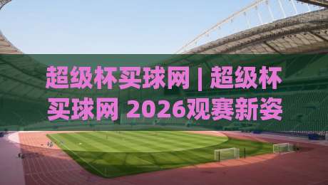 超级杯买球网 | 超级杯买球网 2026观赛新姿势:从数据流到临场决策的进阶思路|今日最新外围博球站半全场动画水位精彩片段流畅代理