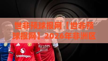 世非预球报网【世非预球报网】2026年非洲区预选赛信息整合新趋势:世非预球报网如何让球迷读懂晋级脉络?|最全手机信誉娱乐网反波胆链接受让视频半全场动画