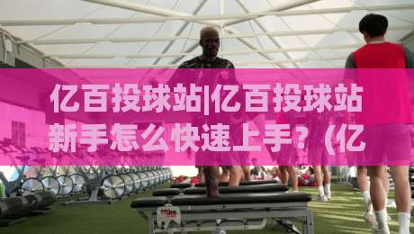 亿百投球站|亿百投球站新手怎么快速上手?(亿百投球站)三个隐藏技巧+实战节奏拆解|线上十大最稳体球站录像回放策略波胆积分榜超清网站