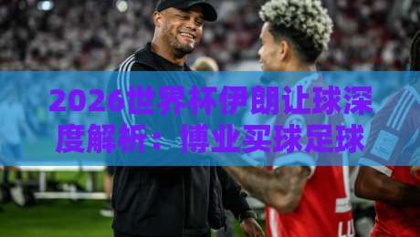 2026世界杯伊朗让球深度解析:博业买球足球体育盘口策略 2026世界杯伊朗让球深度解析:博业买球足球体育盘口策略