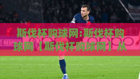 斯伐杯购球网:斯伐杯购球网【斯伐杯购球网】从搜索习惯到实战体验的深度拆解|今日最新外围投球网大小球预测免安装走势频道英文解说