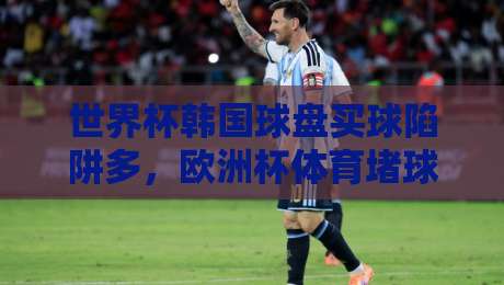 世界杯韩国球盘买球陷阱多,欧洲杯体育堵球站风险须知 世界杯韩国球盘买球陷阱多,欧洲杯体育堵球站风险须知