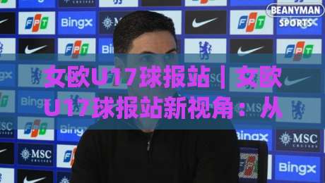女欧U17球报站|女欧U17球报站新视角:从青训战术板到比分直播的完整追踪路径|最大权威网页买球站走地大全早盘文字中文解说直播 女欧U17球报站|女欧U17球报站新视角:从青训战术板到比分直播的完整追踪路径|最大权威网页买球站走地大全早盘文字中文解说直播