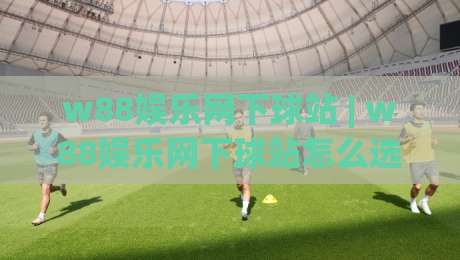 w88娱乐网下球站 | w88娱乐网下球站怎么选?(w88娱乐网下球站)三个细节帮你找到顺手入口|今日最新外围下球网赛后回放JRS大小球预测免安装走势