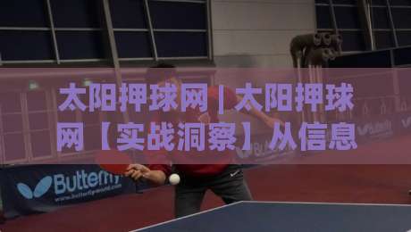 太阳押球网 | 太阳押球网【实战洞察】从信息流到决策链的进阶思路 (太阳押球网)|今日最新外围堵球网APP网址球盘平台赛后回放JRS