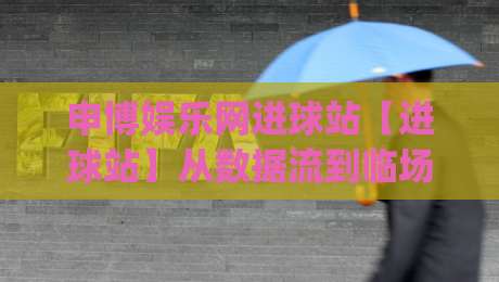申博娱乐网进球站【进球站】从数据流到临场判断：申博娱乐网进球站(进球站)的实战节奏感|网上热门让球网中水入口无解说半场波胆登录交流