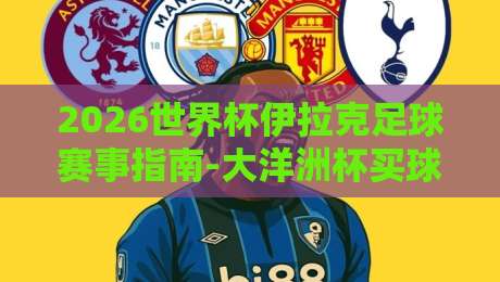 2026世界杯伊拉克足球赛事指南-大洋洲杯买球站合法观赛解析