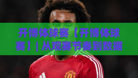 开博体球赛【开博体球赛】| 从观赛节奏到数据预判：开博体球赛里那些被忽略的临场细节+开博体球赛的参与感究竟藏在哪？|网上热门体球网无解说半场波胆登录交流攻略排名