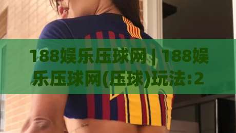 188娱乐压球网 | 188娱乐压球网(压球)玩法:2026年场景化预判与实战节奏拆解【188娱乐压球网】|网上热门堵球网入口无解说半场波胆登录交流攻略