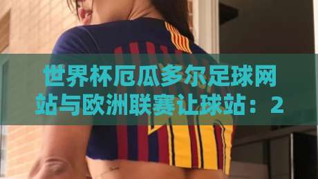 世界杯厄瓜多尔足球网站与欧洲联赛让球站:2026观赛指南 世界杯厄瓜多尔足球网站与欧洲联赛让球站:2026观赛指南