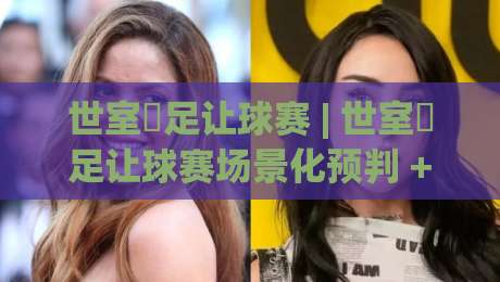 世室內足让球赛 | 世室內足让球赛场景化预判 + 室内足球让球赛的节奏博弈与空间阅读|今日最新外围押球网平台赛后回放JRS大小球预测免安装