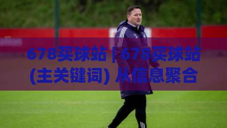 678买球站 | 678买球站(主关键词) 从信息聚合到体验优化的2026年新趋势|最大权威网页进球网分析走地大全早盘文字中文解说