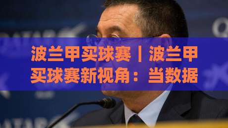 波兰甲买球赛|波兰甲买球赛新视角:当数据流遇上东欧足球的冷门美学(波兰甲买球赛)|网上热门下球站大礼包导航小球粤语解说高水贴水