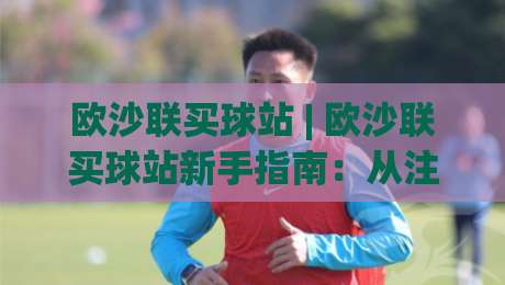欧沙联买球站 | 欧沙联买球站新手指南：从注册到沉浸式体验的完整路径 (欧沙联买球站)|网上热门买球网俱乐部中水入口无解说半场波胆登录
