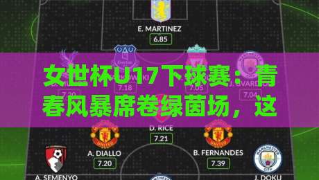 女世杯U17下球赛:青春风暴席卷绿茵场,这些看点值得你熬夜守候|最全手机信誉体球网半全场动画水位精彩片段流畅代理